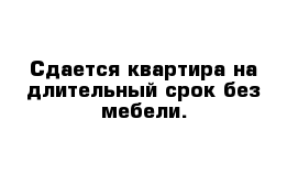 Сдается квартира на длительный срок без мебели.